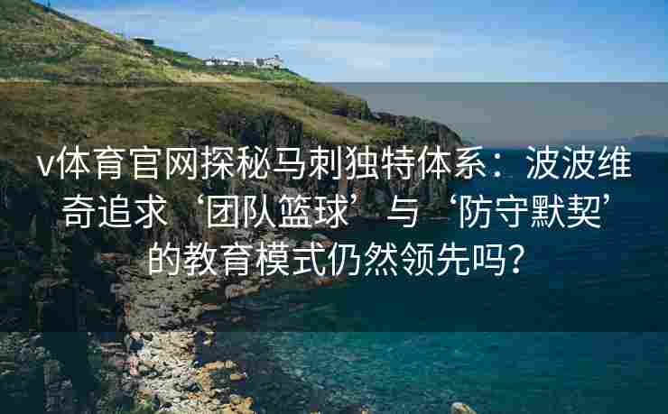 v体育官网探秘马刺独特体系：波波维奇追求‘团队篮球’与‘防守默契’的教育模式仍然领先吗？