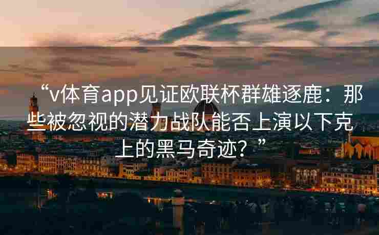 “v体育app见证欧联杯群雄逐鹿：那些被忽视的潜力战队能否上演以下克上的黑马奇迹？”