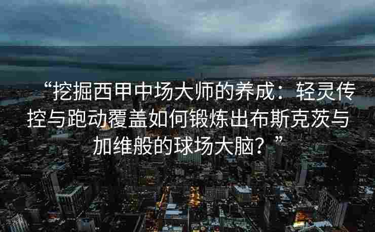 “挖掘西甲中场大师的养成：轻灵传控与跑动覆盖如何锻炼出布斯克茨与加维般的球场大脑？”