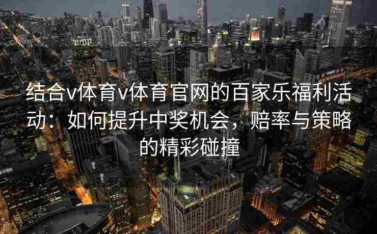 结合v体育v体育官网的百家乐福利活动：如何提升中奖机会，赔率与策略的精彩碰撞