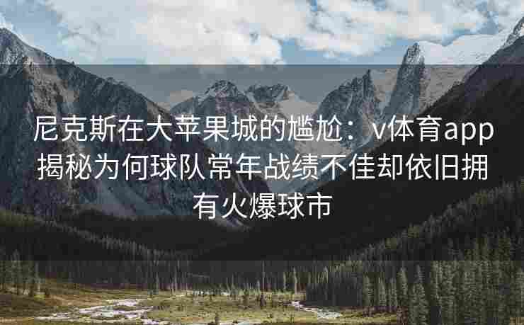 尼克斯在大苹果城的尴尬：v体育app揭秘为何球队常年战绩不佳却依旧拥有火爆球市