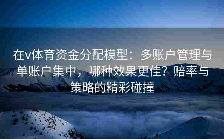 在v体育资金分配模型：多账户管理与单账户集中，哪种效果更佳？赔率与策略的精彩碰撞