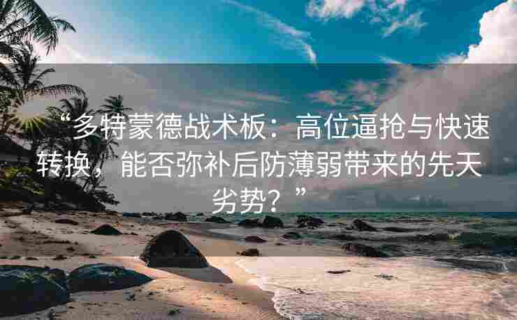 “多特蒙德战术板：高位逼抢与快速转换，能否弥补后防薄弱带来的先天劣势？”