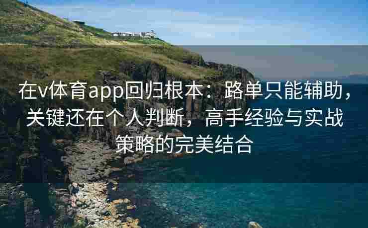 在v体育app回归根本：路单只能辅助，关键还在个人判断，高手经验与实战策略的完美结合