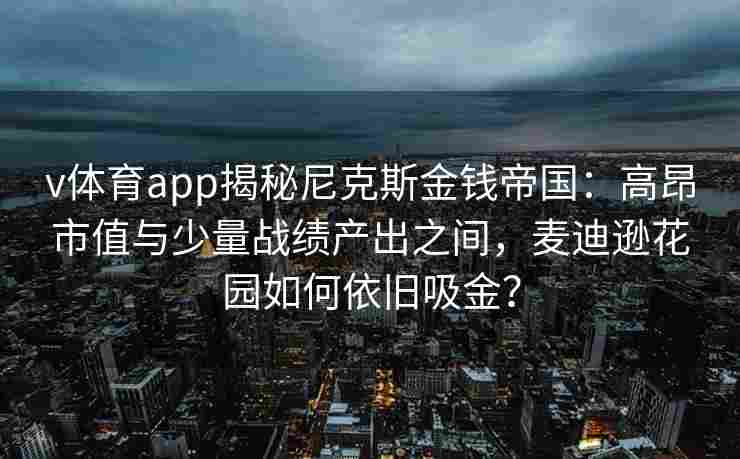 v体育app揭秘尼克斯金钱帝国：高昂市值与少量战绩产出之间，麦迪逊花园如何依旧吸金？