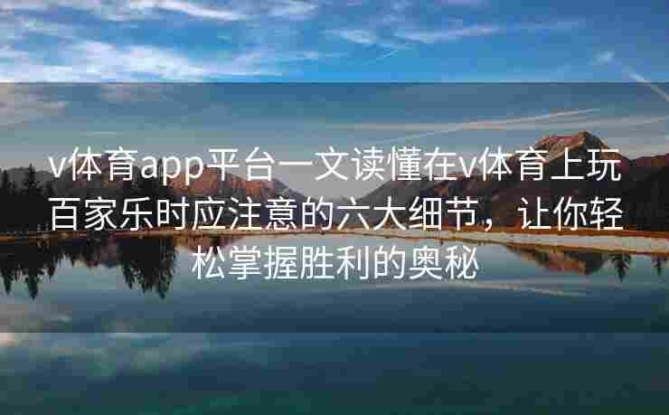 v体育app平台一文读懂在v体育上玩百家乐时应注意的六大细节，让你轻松掌握胜利的奥秘