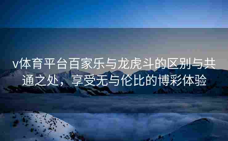 v体育平台百家乐与龙虎斗的区别与共通之处，享受无与伦比的博彩体验