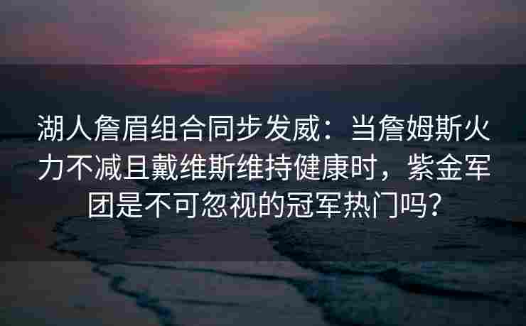 湖人詹眉组合同步发威：当詹姆斯火力不减且戴维斯维持健康时，紫金军团是不可忽视的冠军热门吗？
