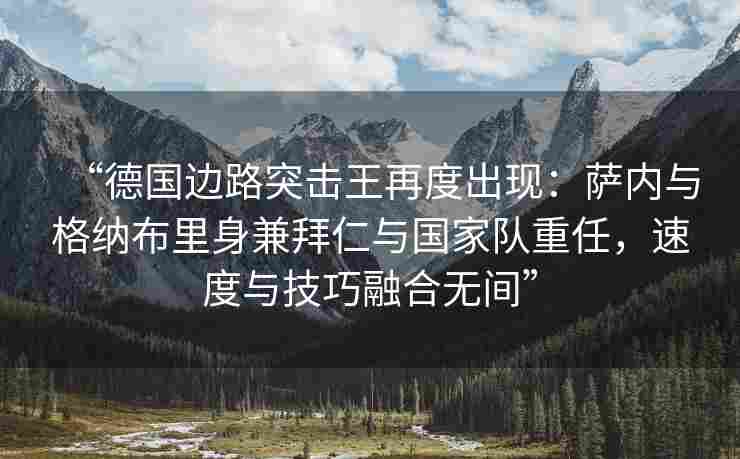 “德国边路突击王再度出现：萨内与格纳布里身兼拜仁与国家队重任，速度与技巧融合无间”