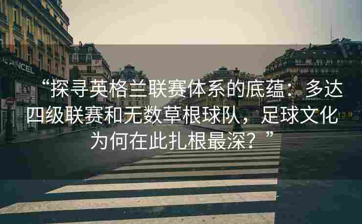 “探寻英格兰联赛体系的底蕴：多达四级联赛和无数草根球队，足球文化为何在此扎根最深？”