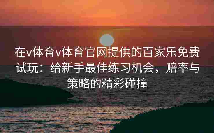 在v体育v体育官网提供的百家乐免费试玩：给新手最佳练习机会，赔率与策略的精彩碰撞