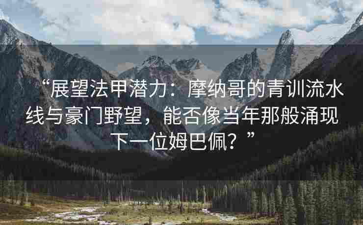 “展望法甲潜力：摩纳哥的青训流水线与豪门野望，能否像当年那般涌现下一位姆巴佩？”