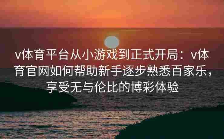 v体育平台从小游戏到正式开局：v体育官网如何帮助新手逐步熟悉百家乐，享受无与伦比的博彩体验