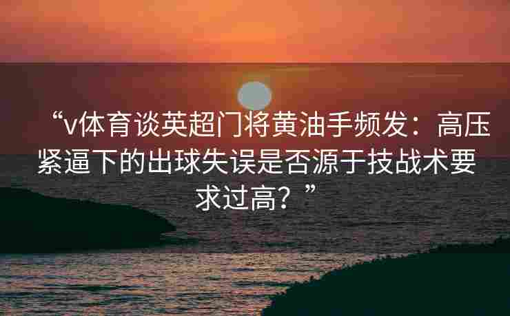 “v体育谈英超门将黄油手频发：高压紧逼下的出球失误是否源于技战术要求过高？”