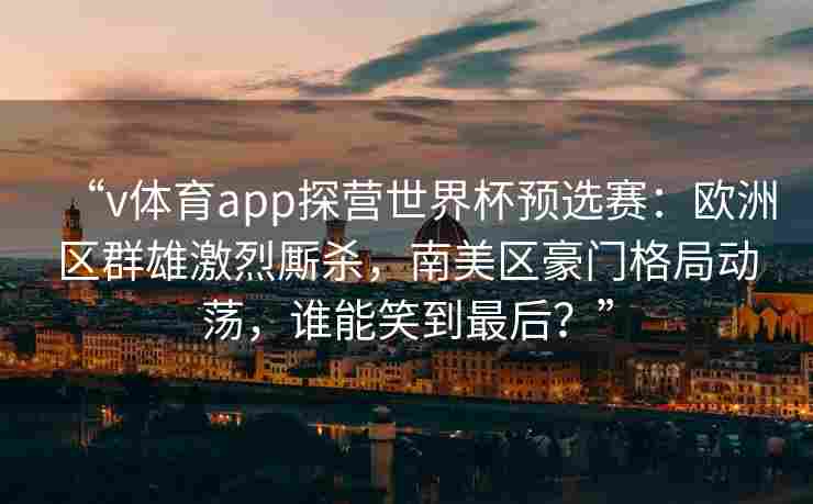 “v体育app探营世界杯预选赛：欧洲区群雄激烈厮杀，南美区豪门格局动荡，谁能笑到最后？”