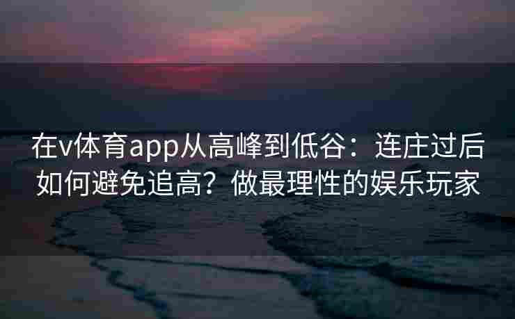 在v体育app从高峰到低谷：连庄过后如何避免追高？做最理性的娱乐玩家