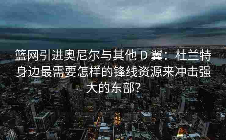 篮网引进奥尼尔与其他 D 翼：杜兰特身边最需要怎样的锋线资源来冲击强大的东部？
