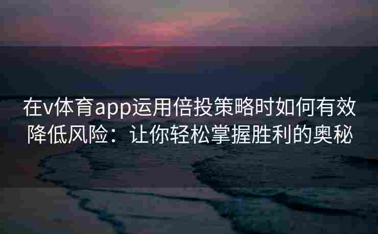 在v体育app运用倍投策略时如何有效降低风险：让你轻松掌握胜利的奥秘