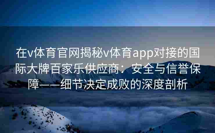 在v体育官网揭秘v体育app对接的国际大牌百家乐供应商:安全与信誉保障——细节决定成败的深度剖析