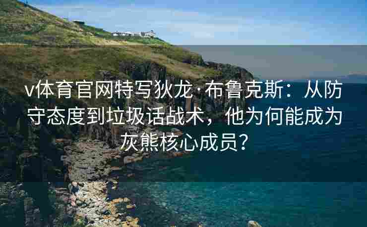 v体育官网特写狄龙·布鲁克斯：从防守态度到垃圾话战术，他为何能成为灰熊核心成员？