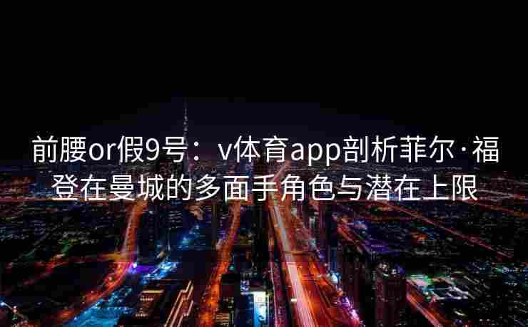 前腰or假9号：v体育app剖析菲尔·福登在曼城的多面手角色与潜在上限
