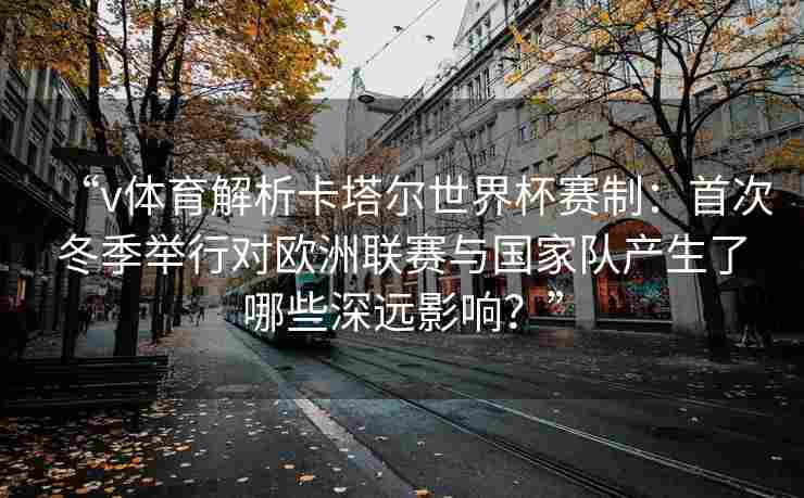 “v体育解析卡塔尔世界杯赛制：首次冬季举行对欧洲联赛与国家队产生了哪些深远影响？”