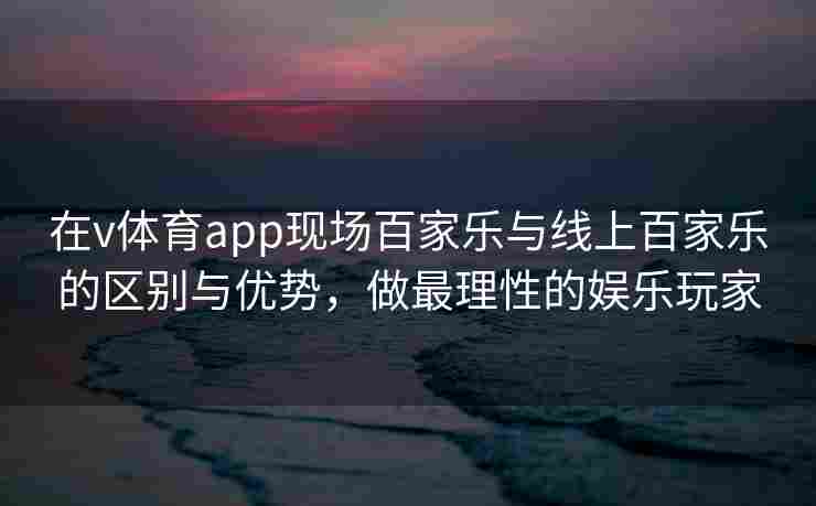 在v体育app现场百家乐与线上百家乐的区别与优势，做最理性的娱乐玩家