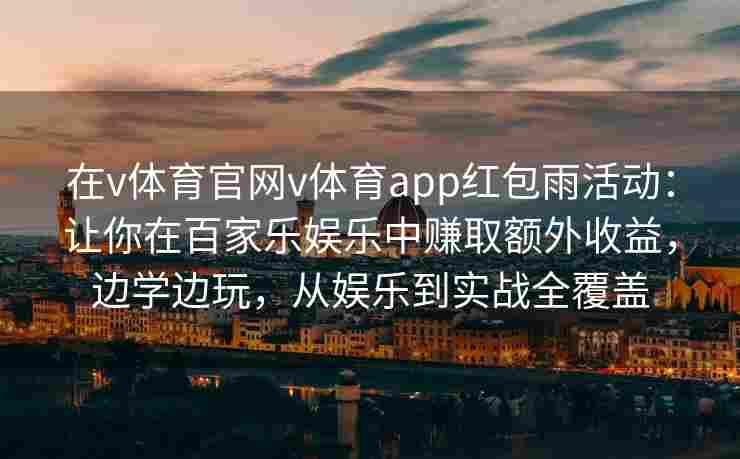 在v体育官网v体育app红包雨活动：让你在百家乐娱乐中赚取额外收益，边学边玩，从娱乐到实战全覆盖