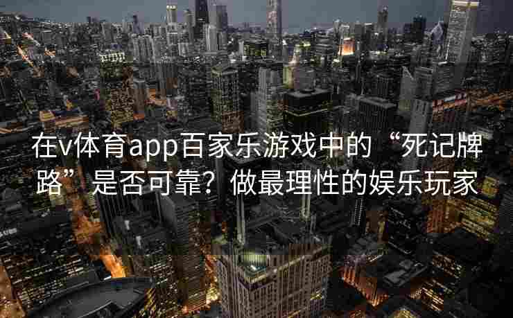 在v体育app百家乐游戏中的“死记牌路”是否可靠？做最理性的娱乐玩家
