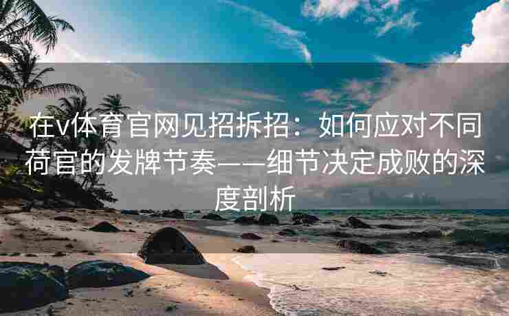在v体育官网见招拆招：如何应对不同荷官的发牌节奏——细节决定成败的深度剖析