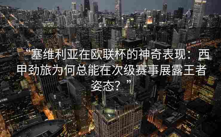 “塞维利亚在欧联杯的神奇表现：西甲劲旅为何总能在次级赛事展露王者姿态？”