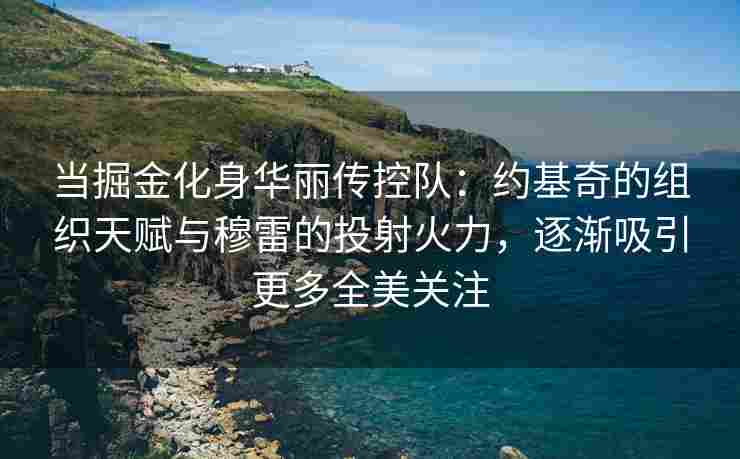 当掘金化身华丽传控队：约基奇的组织天赋与穆雷的投射火力，逐渐吸引更多全美关注