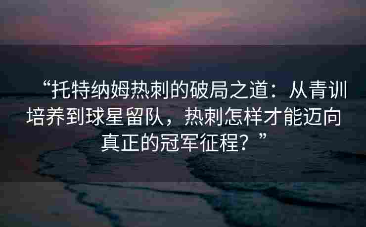 “托特纳姆热刺的破局之道：从青训培养到球星留队，热刺怎样才能迈向真正的冠军征程？”