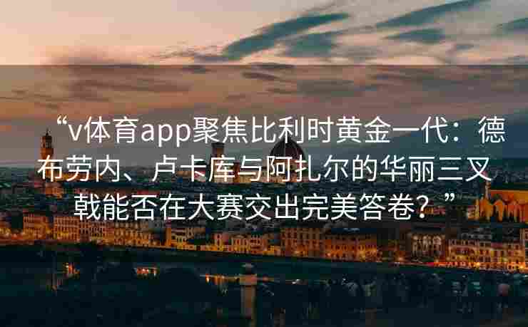 “v体育app聚焦比利时黄金一代：德布劳内、卢卡库与阿扎尔的华丽三叉戟能否在大赛交出完美答卷？”