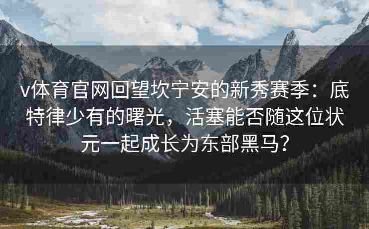 v体育官网回望坎宁安的新秀赛季：底特律少有的曙光，活塞能否随这位状元一起成长为东部黑马？