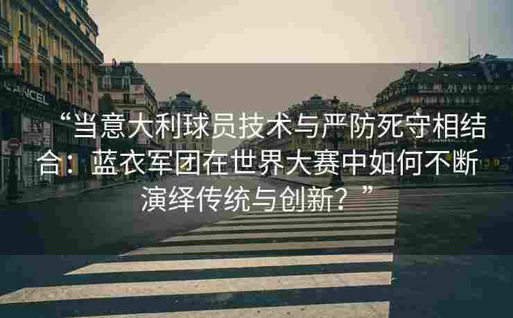 “当意大利球员技术与严防死守相结合：蓝衣军团在世界大赛中如何不断演绎传统与创新？”