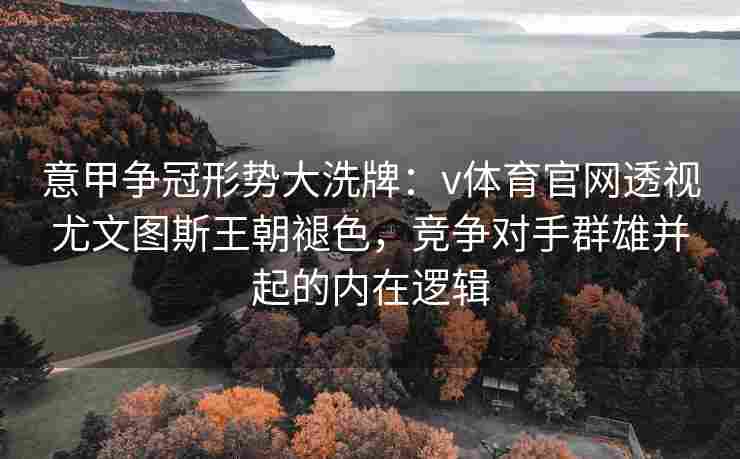 意甲争冠形势大洗牌：v体育官网透视尤文图斯王朝褪色，竞争对手群雄并起的内在逻辑