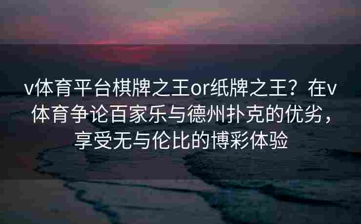 v体育平台棋牌之王or纸牌之王？在v体育争论百家乐与德州扑克的优劣，享受无与伦比的博彩体验