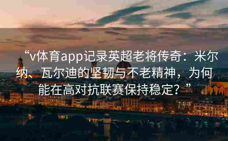 “v体育app记录英超老将传奇：米尔纳、瓦尔迪的坚韧与不老精神，为何能在高对抗联赛保持稳定？”