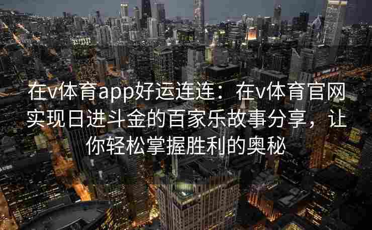 在v体育app好运连连：在v体育官网实现日进斗金的百家乐故事分享，让你轻松掌握胜利的奥秘