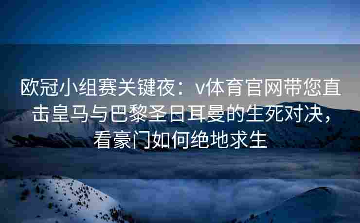 欧冠小组赛关键夜：v体育官网带您直击皇马与巴黎圣日耳曼的生死对决，看豪门如何绝地求生
