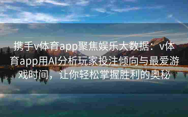 携手v体育app聚焦娱乐大数据：v体育app用AI分析玩家投注倾向与最爱游戏时间，让你轻松掌握胜利的奥秘