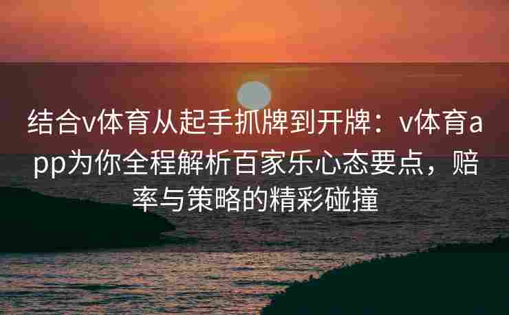 结合v体育从起手抓牌到开牌：v体育app为你全程解析百家乐心态要点，赔率与策略的精彩碰撞