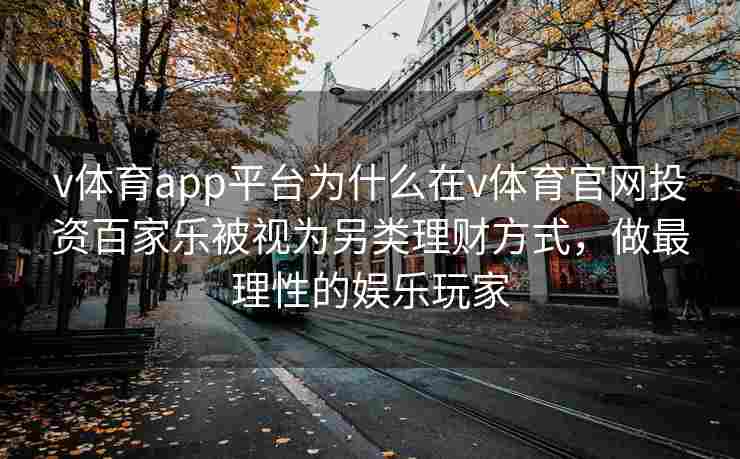 v体育app平台为什么在v体育官网投资百家乐被视为另类理财方式，做最理性的娱乐玩家