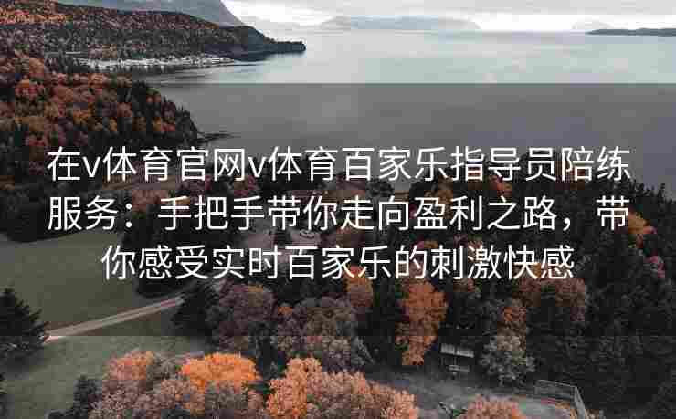 在v体育官网v体育百家乐指导员陪练服务：手把手带你走向盈利之路，带你感受实时百家乐的刺激快感