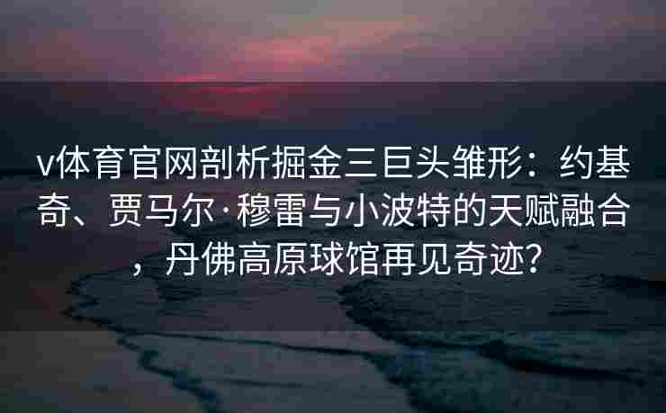 v体育官网剖析掘金三巨头雏形：约基奇、贾马尔·穆雷与小波特的天赋融合，丹佛高原球馆再见奇迹？