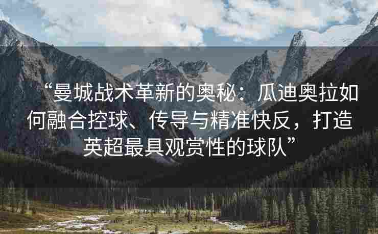 “曼城战术革新的奥秘：瓜迪奥拉如何融合控球、传导与精准快反，打造英超最具观赏性的球队”
