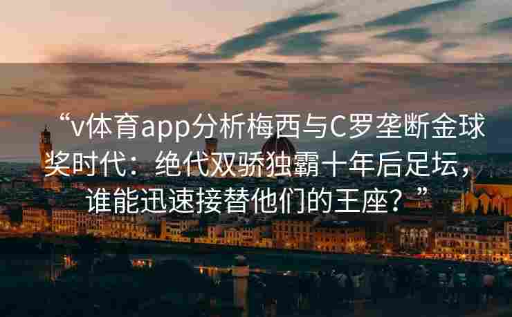 “v体育app分析梅西与C罗垄断金球奖时代：绝代双骄独霸十年后足坛，谁能迅速接替他们的王座？”