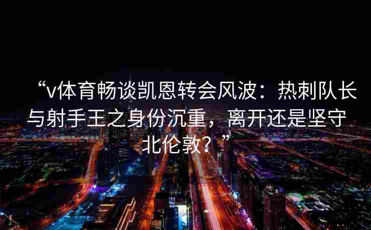 “v体育畅谈凯恩转会风波：热刺队长与射手王之身份沉重，离开还是坚守北伦敦？”