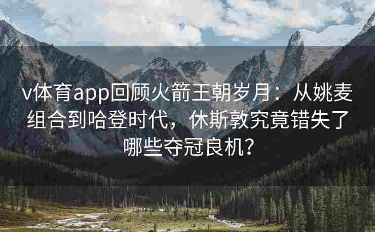 v体育app回顾火箭王朝岁月：从姚麦组合到哈登时代，休斯敦究竟错失了哪些夺冠良机？